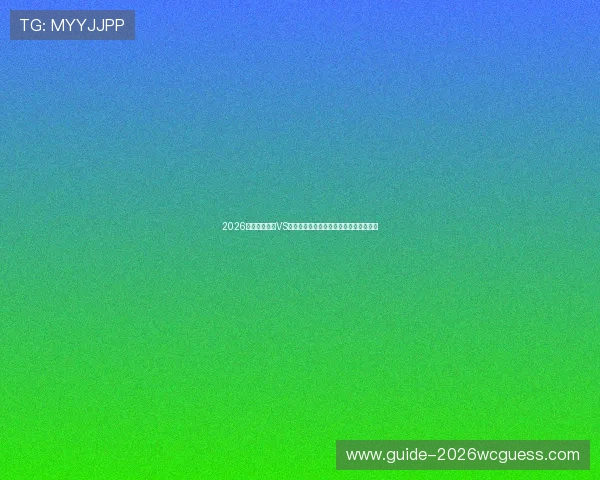 2026世界杯西班牙VS沙特比赛前瞻：双方阵容分析与比赛预测